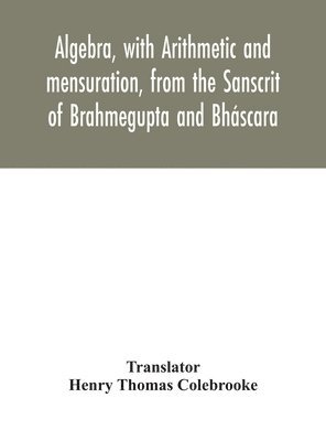 Algebra, with Arithmetic and mensuration, from the Sanscrit of Brahmegupta and Bhscara 1