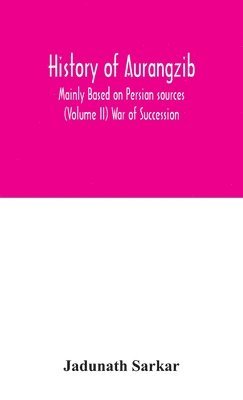 History of Aurangzib; Mainly Based on Persian sources (Volume II) War of Succession