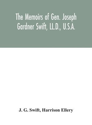 memoirs of Gen. Joseph Gardner Swift, LL.D., U.S.A., first graduate of the United States Military Academy, West Point, Chief Engineer U.S.A. from 1812-to 1818, 1800-1865
