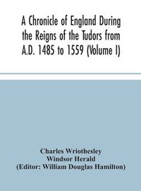bokomslag A Chronicle of England During the Reigns of the Tudors from A.D. 1485 to 1559 (Volume I)