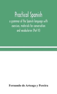 bokomslag Practical Spanish, a grammar of the Spanish language with exercises, materials for conversation and vocabularies (Part II)