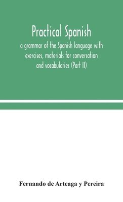 bokomslag Practical Spanish, a grammar of the Spanish language with exercises, materials for conversation and vocabularies (Part II)