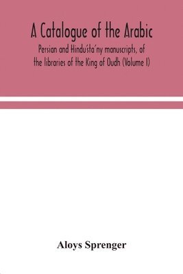 bokomslag A catalogue of the Arabic, Persian and Hindu'sta'ny manuscripts, of the libraries of the King of Oudh (Volume I)