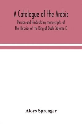 bokomslag catalogue of the Arabic, Persian and Hindu'sta'ny manuscripts, of the libraries of the King of Oudh (Volume I)