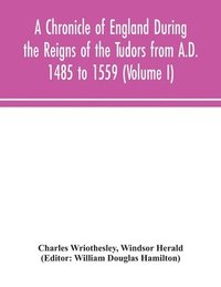 bokomslag A Chronicle of England During the Reigns of the Tudors from A.D. 1485 to 1559 (Volume I)