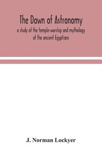 bokomslag The dawn of astronomy; a study of the temple-worship and mythology of the ancient Egyptians