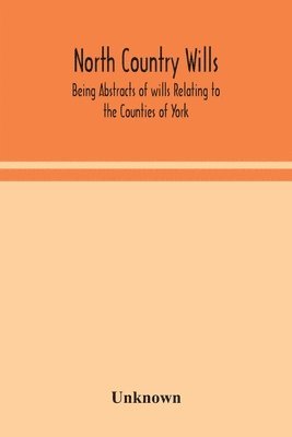 North Country Wills; Being Abstracts Of Wills Relating To The Counties Of York, Nottingham, Northumberland, Cumberland, And Westorland At Somerset House And Lambeth Place 1383 To 1558