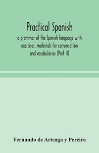 bokomslag Practical Spanish, a grammar of the Spanish language with exercises, materials for conversation and vocabularies (Part II)