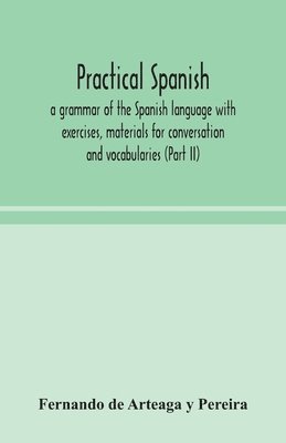 bokomslag Practical Spanish, a grammar of the Spanish language with exercises, materials for conversation and vocabularies (Part II)