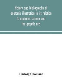 bokomslag History and bibliography of anatomic illustration in its relation to anatomic science and the graphic arts