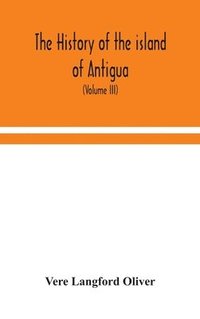 bokomslag The history of the island of Antigua, one of the Leeward Caribbees in the West Indies, from the first settlement in 1635 to the present time (Volume III)