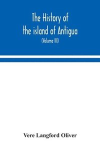 bokomslag The history of the island of Antigua, one of the Leeward Caribbees in the West Indies, from the first settlement in 1635 to the present time (Volume III)