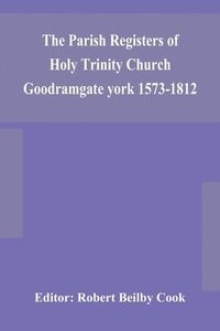 bokomslag The Parish Registers of Holy Trinity Church Goodramgate york 1573-1812