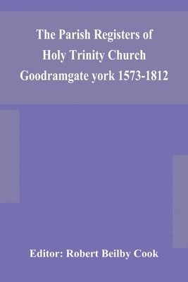 bokomslag The Parish Registers of Holy Trinity Church Goodramgate york 1573-1812