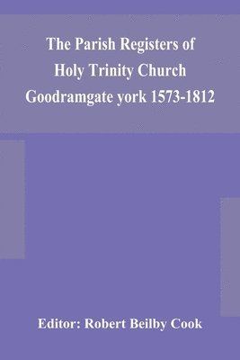 Parish Registers of Holy Trinity Church Goodramgate york 1573-1812