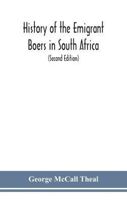 History of the emigrant Boers in South Africa; or The wanderings and wars of the emigrant farmers from their leaving the Cape Colony to the acknowledgment of their independence by Great Britain 1