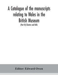 bokomslag A catalogue of the manuscripts relating to Wales in the British Museum; (Part III) Charters and Rolls