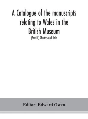 A catalogue of the manuscripts relating to Wales in the British Museum; (Part III) Charters and Rolls 1