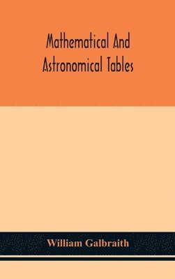 Mathematical and astronomical tables, for the use of students of mathematics, practical astronomers, surveyors, engineers, and navigators; with an introd. containing the explanation and use of the 1