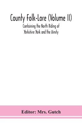 County Folk-Lore (Volume II) Containing the North Riding of Yorkshire York and the Ainsty 1