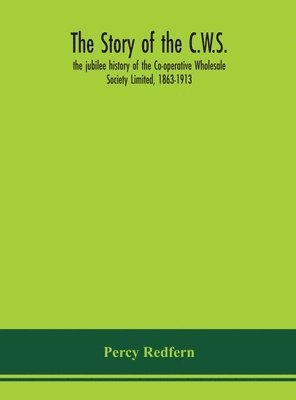 Percy Redfern - story of the C.W.S.; the jubilee history of the Co-operative Wholesale Society Limited, 1863-1913, Inbunden