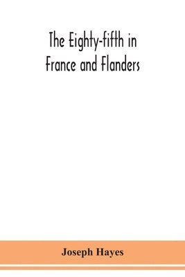 Joseph Hayes - Eighty-fifth in France and Flanders; being a history of the justly famous 85th Canadian Infantry Battalion (Nova Scotia Highlanders) in the various theatres of war, together with a nominal roll and synopsis of service of officers, non-commissioned officers, Häftad