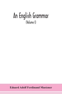 Eduard Adolf Ferdinand Maetzner - English grammar; methodical, analytical, and historical. With a treatise on the orthography, prosody, inflections and syntax of the English tongue; and numerous authorities cited in order of historical development (Volume I), Häftad
