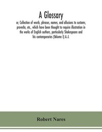 bokomslag A glossary; or, Collection of words, phrases, names, and allusions to customs, proverbs, etc., which have been thought to require illustration in the works of English authors, particularly