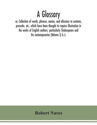Robert Nares - glossary; or, Collection of words, phrases, names, and allusions to customs, proverbs, etc., which have been thought to require illustration in the works of English authors, particularly Shakespeare and his contemporaries (Volume I) A.-J., Häftad