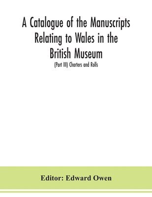 A catalogue of the manuscripts relating to Wales in the British Museum; (Part III) Charters and Rolls 1