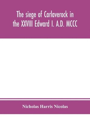 The siege of Carlaverock in the XXVIII Edward I. A.D. MCCC; with the arms of the earls, barons, and knights, who were present on the occasion; with a translation, a history of the castle, and memoirs 1