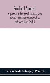 bokomslag Practical Spanish, a grammar of the Spanish language with exercises, materials for conversation and vocabularies (Part I)