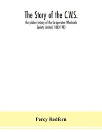 bokomslag The story of the C.W.S.; the jubilee history of the Co-operative Wholesale Society Limited, 1863-1913