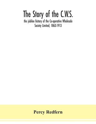 bokomslag The story of the C.W.S.; the jubilee history of the Co-operative Wholesale Society Limited, 1863-1913