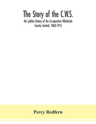 Percy Redfern - story of the C.W.S.; the jubilee history of the Co-operative Wholesale Society Limited, 1863-1913, Häftad