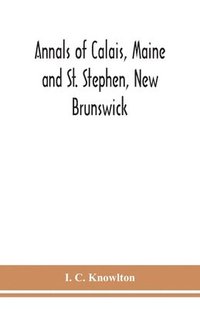 bokomslag Annals of Calais, Maine and St. Stephen, New Brunswick; including the village of Milltown, Me., and the present town of Milltown, N.B
