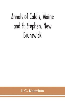 bokomslag Annals of Calais, Maine and St. Stephen, New Brunswick; including the village of Milltown, Me., and the present town of Milltown, N.B