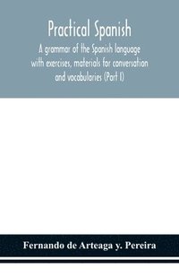 bokomslag Practical Spanish, a grammar of the Spanish language with exercises, materials for conversation and vocabularies (Part I)