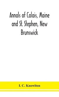bokomslag Annals of Calais, Maine and St. Stephen, New Brunswick; including the village of Milltown, Me., and the present town of Milltown, N.B