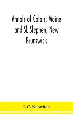 Annals of Calais, Maine and St. Stephen, New Brunswick; including the village of Milltown, Me., and the present town of Milltown, N.B 1