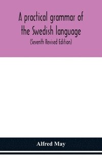 bokomslag A practical grammar of the Swedish language; with reading and writing exercises (Seventh Revised Edition)
