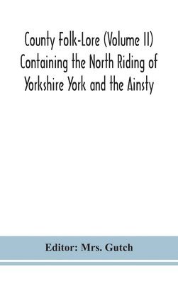 County Folk-Lore (Volume II) Containing the North Riding of Yorkshire York and the Ainsty 1