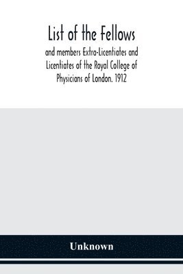 List Of The Fellows And Members Extra-Licentiates And Licentiates Of The Royal College Of Physicians Of London. 1912