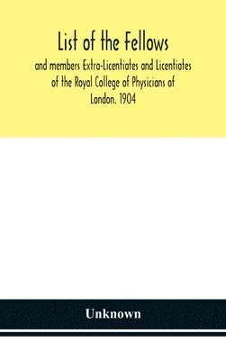 List of the fellows and members Extra-Licentiates and Licentiates of the Royal College of Physicians of London. 1904 1