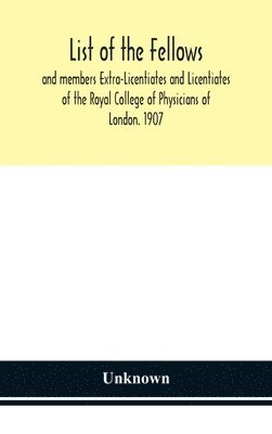 List of the fellows and members Extra-Licentiates and Licentiates of the Royal College of Physicians of London. 1907 1