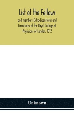 List of the fellows and members Extra-Licentiates and Licentiates of the Royal College of Physicians of London. 1912 1