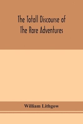 bokomslag The totall discourse of the rare adventures & painefull peregrinations of long nineteen yeares travayles from Scotland to the most famous kingdomes in Europe, Asia and Affrica