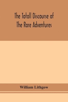 William Lithgow - totall discourse of the rare adventures & painefull peregrinations of long nineteen yeares travayles from Scotland to the most famous kingdomes in Europe, Asia and Affrica, Häftad