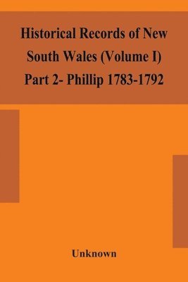 Historical records of New South Wales (Volume I) Part 2- Phillip 1783-1792 1