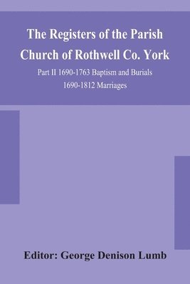 The Registers of the Parish Church of Rothwell Co. York Part II 1690-1763 Baptism and Burials 1690-1812 Marriages 1